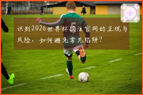 识别2026世界杯投注官网的正规与风险，如何避免常见陷阱？