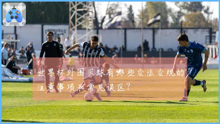 世界杯外围买球有哪些合法合规的注意事项和常见误区？