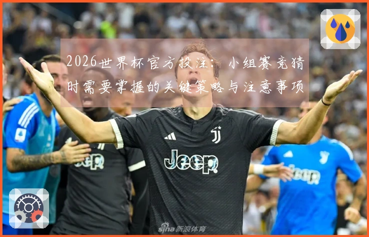 2026世界杯官方投注:小组赛竞猜时需要掌握的关键策略与注意事项