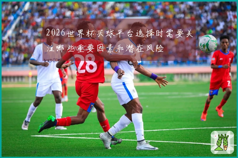 2026世界杯买球平台选择时需要关注哪些重要因素和潜在风险