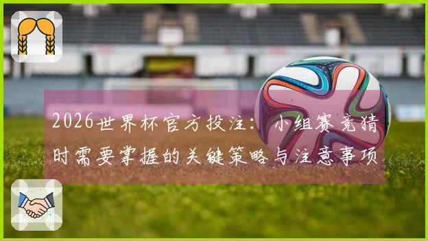 2026世界杯官方投注：小组赛竞猜时需要掌握的关键策略与注意事项