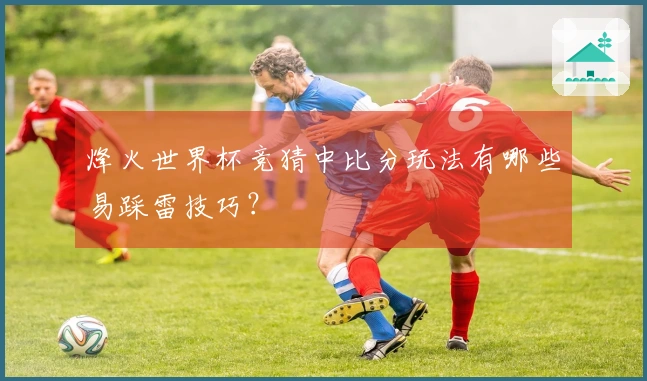 烽火世界杯竞猜中比分玩法有哪些易踩雷技巧？