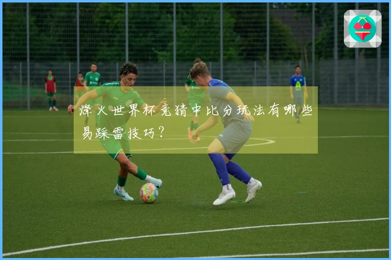 烽火世界杯竞猜中比分玩法有哪些易踩雷技巧？