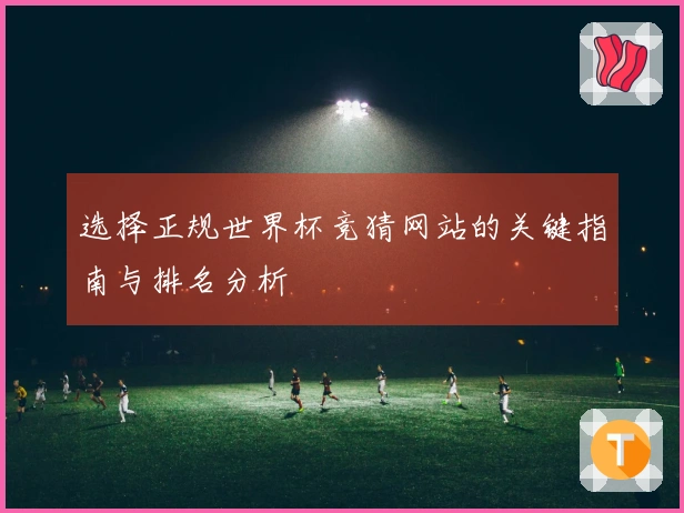 选择正规世界杯竞猜网站的关键指南与排名分析